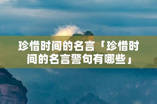 珍惜时间的名言「珍惜时间的名言警句有哪些」 珍惜时间的名言「珍惜时间的名言警句有哪些」