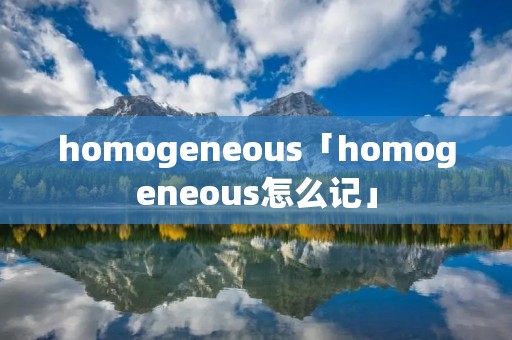 homogeneous「homogeneous怎么记」