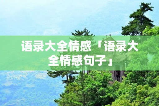 语录大全情感「语录大全情感句子」