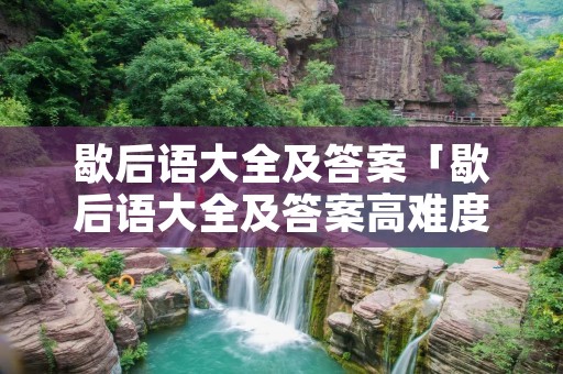 歇后语大全及答案「歇后语大全及答案高难度1000条」
