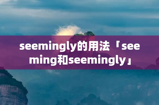 seemingly的用法「seeming和seemingly」 seemingly的用法「seeming和seemingly」