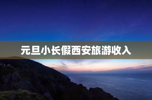 元旦小长假西安旅游收入