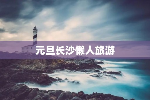 元旦长沙懒人旅游