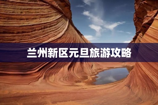 兰州新区元旦旅游攻略
