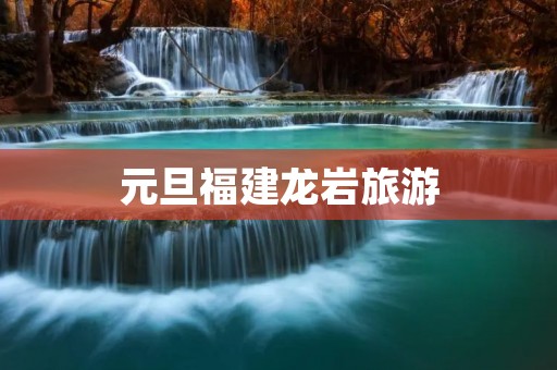 元旦福建龙岩旅游