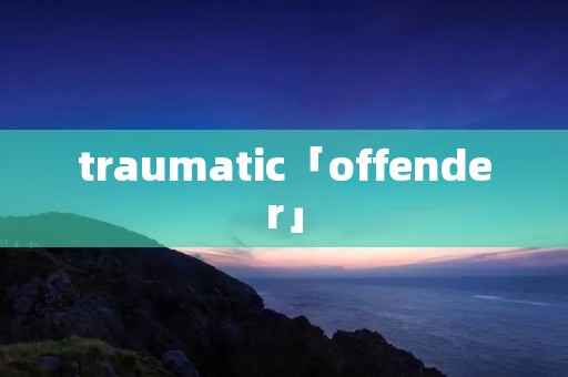 traumatic「offender」 traumatic「offender」