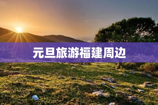 元旦旅游福建周边