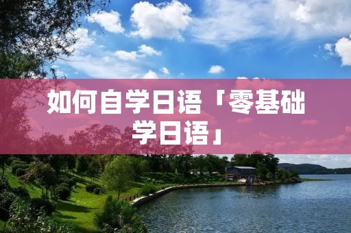 如何自学日语「零基础学日语」