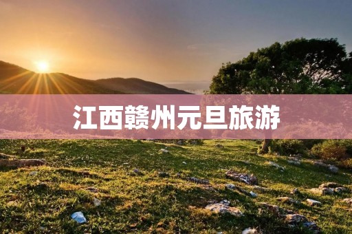 江西赣州元旦旅游