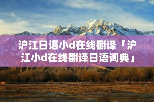 沪江日语小d在线翻译「沪江小d在线翻译日语词典」 沪江日语小d在线翻译「沪江小d在线翻译日语词典」