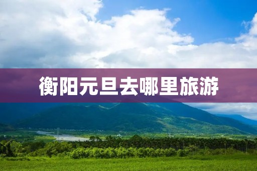 衡阳元旦去哪里旅游