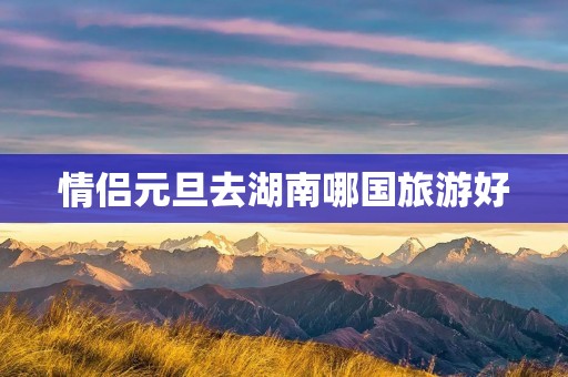 情侣元旦去湖南哪国旅游好