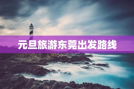 元旦旅游东莞出发路线