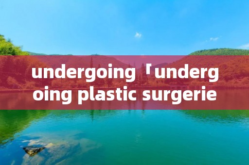 undergoing「undergoing plastic surgeries」