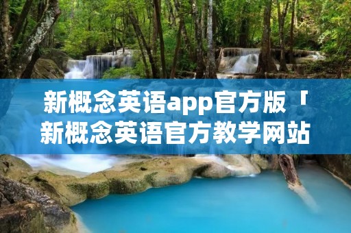 新概念英语app官方版「新概念英语官方教学网站」