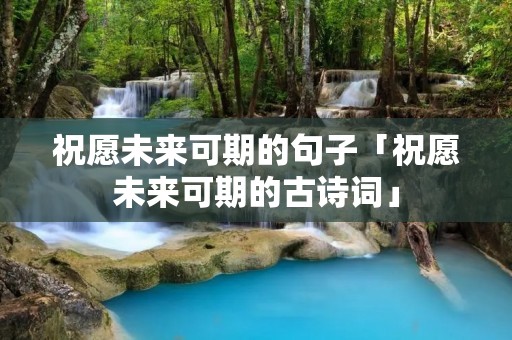 祝愿未来可期的句子「祝愿未来可期的古诗词」 祝愿未来可期的句子「祝愿未来可期的古诗词」