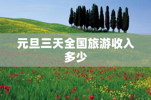 元旦三天全国旅游收入多少