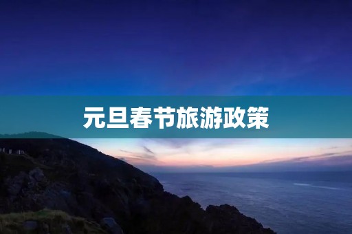 元旦春节旅游政策
