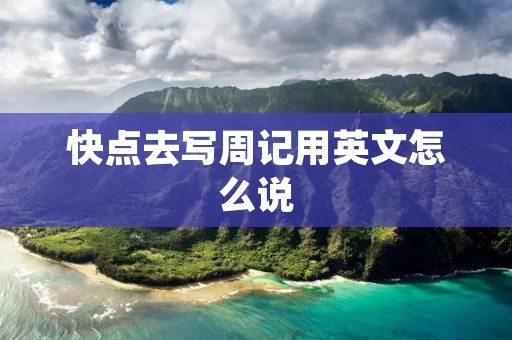 快点去写周记用英文怎么说