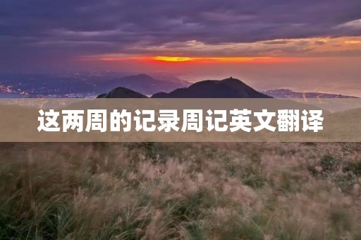 这两周的记录周记英文翻译