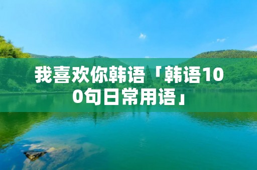 我喜欢你韩语「韩语100句日常用语」