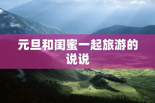 元旦和闺蜜一起旅游的说说