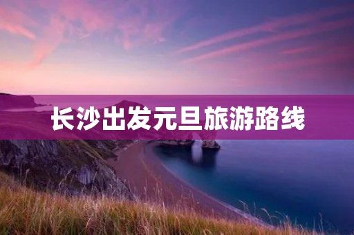 长沙出发元旦旅游路线