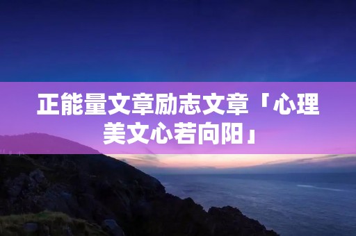 正能量文章励志文章「心理美文心若向阳」 正能量文章励志文章「心理美文心若向阳」