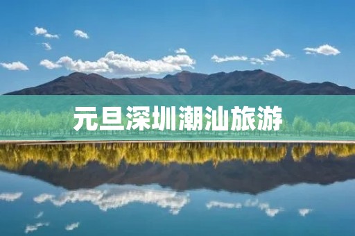 元旦深圳潮汕旅游