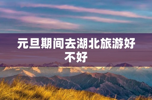 元旦期间去湖北旅游好不好