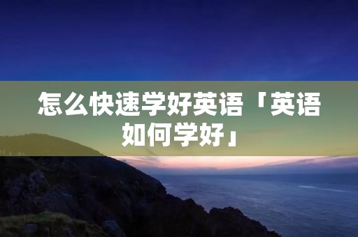 怎么快速学好英语「英语如何学好」 怎么快速学好英语「英语如何学好」
