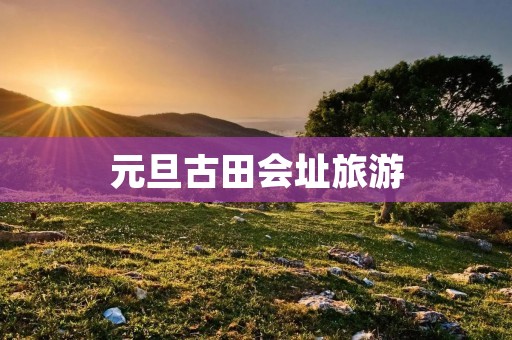 元旦古田会址旅游 元旦古田会址旅游