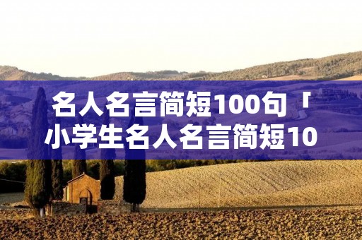 名人名言简短100句「小学生名人名言简短100句」