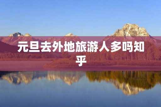 元旦去外地旅游人多吗知乎
