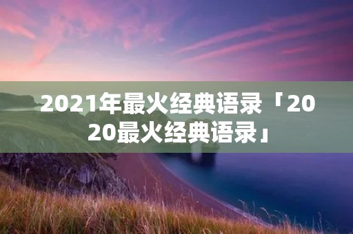2021年最火经典语录「2020最火经典语录」