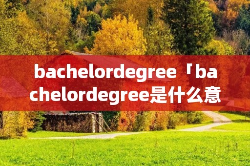 bachelordegree「bachelordegree是什么意思」 bachelordegree「bachelordegree是什么意思」