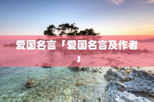 爱国名言「爱国名言及作者」