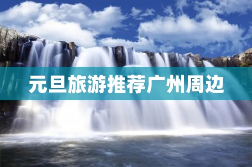 元旦旅游推荐广州周边