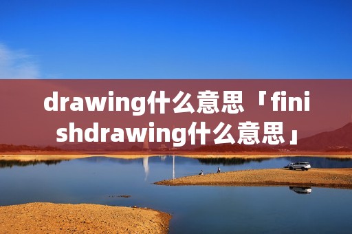 drawing什么意思「finishdrawing什么意思」 drawing什么意思「finishdrawing什么意思」