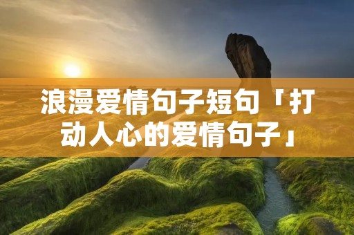 浪漫爱情句子短句「打动人心的爱情句子」 浪漫爱情句子短句「打动人心的爱情句子」
