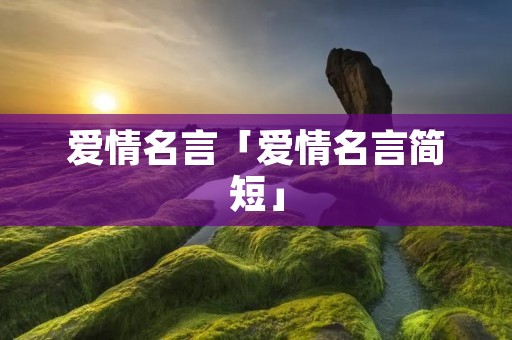 爱情名言「爱情名言简短」 爱情名言「爱情名言简短」