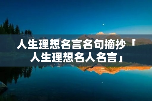 人生理想名言名句摘抄「人生理想名人名言」 人生理想名言名句摘抄「人生理想名人名言」