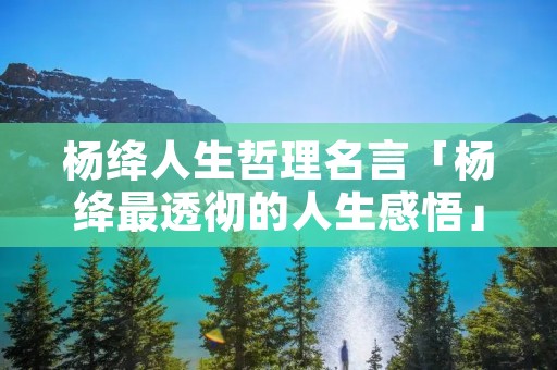 杨绛人生哲理名言「杨绛最透彻的人生感悟」