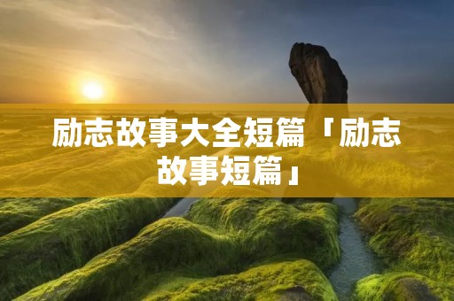 励志故事大全短篇「励志故事短篇」