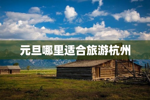 元旦哪里适合旅游杭州 元旦哪里适合旅游杭州