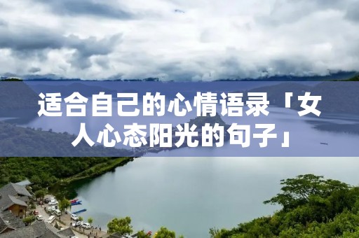 适合自己的心情语录「女人心态阳光的句子」