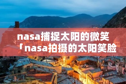 nasa捕捉太阳的微笑「nasa拍摄的太阳笑脸图」