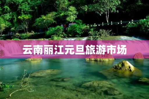 云南丽江元旦旅游市场 云南丽江元旦旅游市场