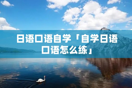 日语口语自学「自学日语口语怎么练」