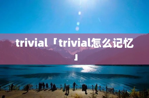 trivial「trivial怎么记忆」 trivial「trivial怎么记忆」